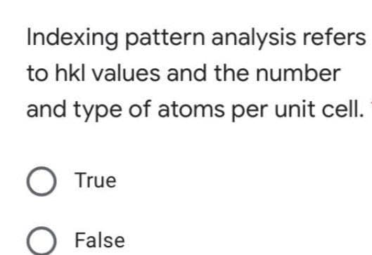 Indexing pattern analysis refers
to hkl values and the number
and type of atoms per unit cell.
True
False
