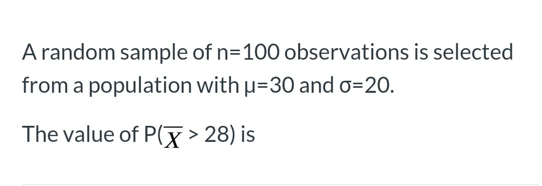 A random sample of n=100 observations is selected
from a population with u=30 and o=20.
The value of P(x> 28) is
