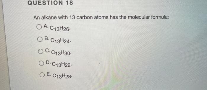 QUESTION 18
An alkane with 13 carbon atoms has the molecular formula:
O A. C13H26-
O B. C13H24-
O C.C13H30-
O D.C13H22-
O E. C13H28-
