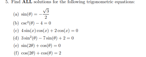 5. Find ALL solutions for the following trigonometric equations:
V3
(a) sin(0) =
2
(b) сsc? (0) — 4 %3D0
(c) 4 sin(z) cos(r) + 2 cos(x) = 0
(d) 3 sin (0) – 7sin(0) + 2 = 0
(e) sin(20) + cos(0) = 0
(f) cos(20) + cos(0) = 2
