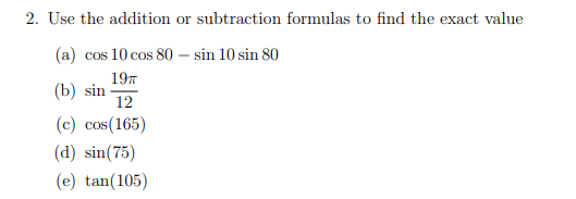 2. Use the addition or subtraction formulas to find the exact value
(a) cos 10 cos 80 – sin 10 sin 80
197
(b) sin
12
(c) cos(165)
(d) sin(75)
(e) tan(105)
