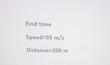 Find time
Speed=55 m/s
Distance 200 m