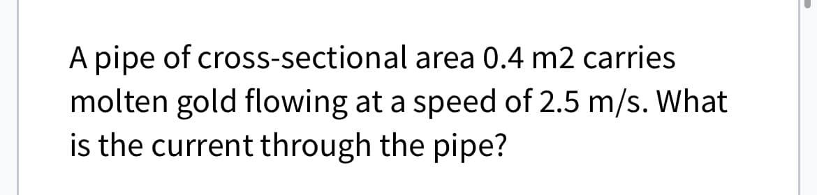 A pipe of
cross-sectional
area 0.4 m2 carries
molten gold flowing at a speed of 2.5 m/s. What
is the current through the pipe?