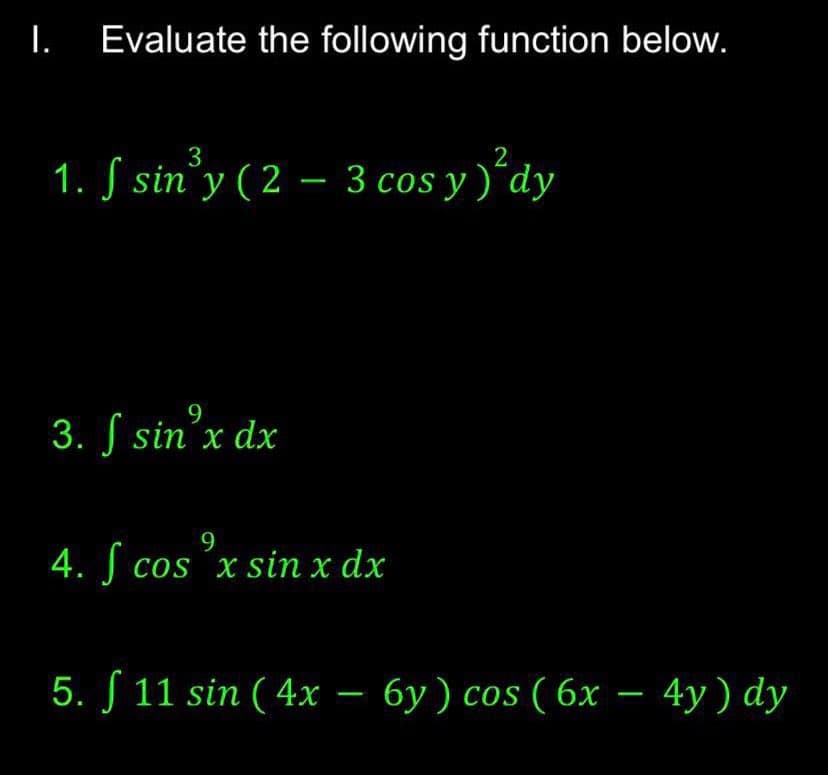 I.
Evaluate the following function below.
3
2
1. S sin'y ( 2 – 3 cos y)'dy
9
3. S sin'x dx
9
4. J cos x sin x dx
5. S 11 sin ( 4x – 6y) cos ( 6x – 4y) dy
