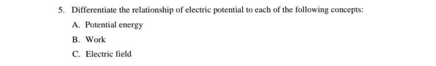 5. Differentiate the relationship of electric potential to each of the following concepts:
A. Potential energy
B. Work
C. Electric field
