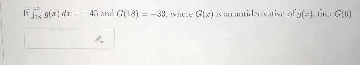 If fis g(x) dx = -45 and G(18) = -33, where G(x) is an antiderivative of g(x), find G(6)
