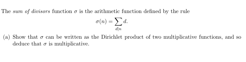 The sum of divisors function o is the arithmetic function defined by the rule
σ(n)Σd.
d|n
(a) Show that o can be written as the Dirichlet product of two multiplicative functions, and so
deduce that o is multiplicative.
