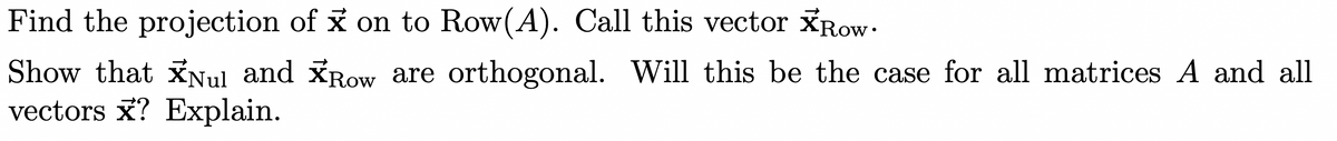 Find the projection of x on to Row(A). Call this vector Row.
Show that XNul and Row are orthogonal. Will this be the case for all matrices A and all
vectors x? Explain.