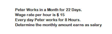 Peter Works in a Month for 22 Days.
Wage rate per hour is $ 15
Every day Peter works for 8 Hours.
Determine the monthly amount earns as salary