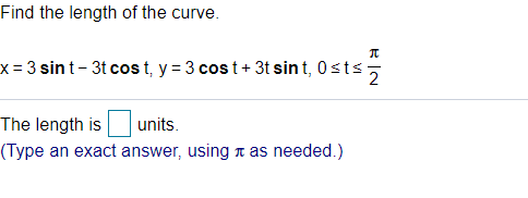 Find the length of the curve.
x = 3 sint- 3t cos t, y = 3 cos t+ 3t sin t, 0sts,
The length is units.
(Type an exact answer, using n as needed.)
