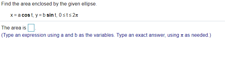 Find the area enclosed by the given ellipse.
x = a cost, y = b sint, 0sts2n
The area is
(Type an expression using a and b as the variables. Type an exact answer, using a as needed.)
