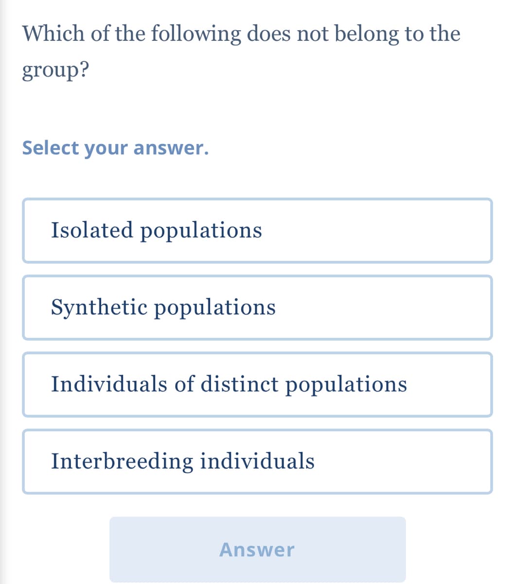 Which of the following does not belong to the
group?
Select your answer.
Isolated populations
Synthetic populations
Individuals of distinct populations
Interbreeding individuals
Answer
