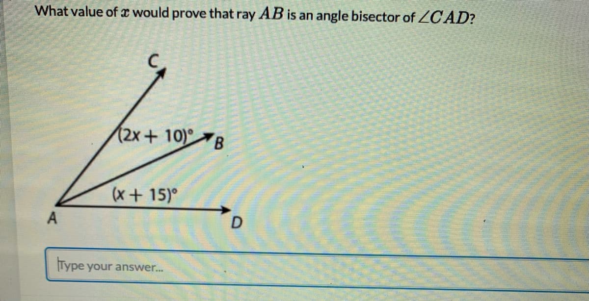 What value of I would prove that ray AB is an angle bisector of ZCAD?
(2x+10) B
(x+15)°
Type your answer...
