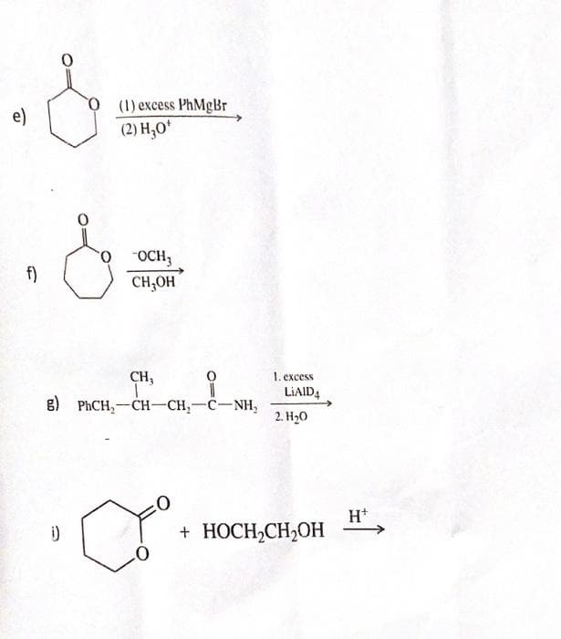 e)
O (1) excess PhMgBr
(2) H₂O*
0
.&
f)
-OCH3
CH₂OH
CH,
1
g) PhCH₂-CH-CH₂-C-NH₂
1. excess
LIAID 4
2. H₂0
+ HOCH₂CH₂OH