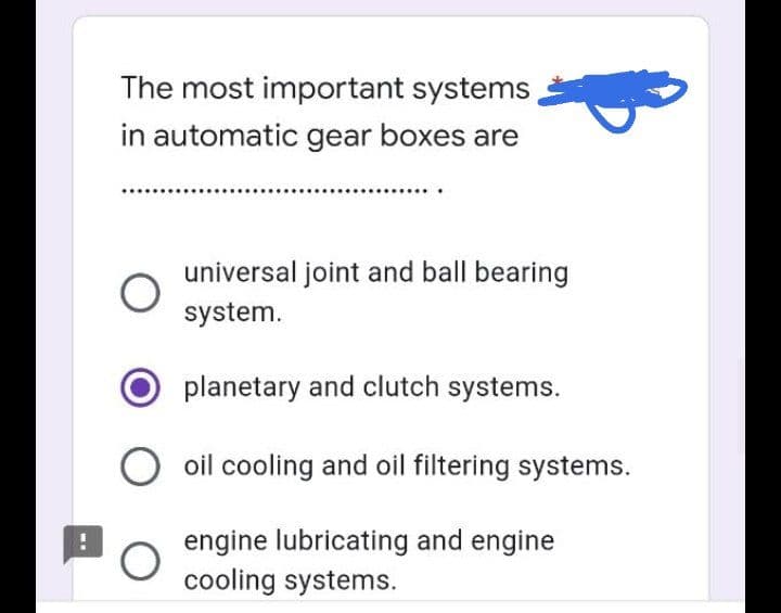 The most important systems
in automatic gear boxes are
universal joint and ball bearing
system.
planetary and clutch systems.
O oil cooling and oil filtering systems.
O
engine lubricating and engine
cooling systems.