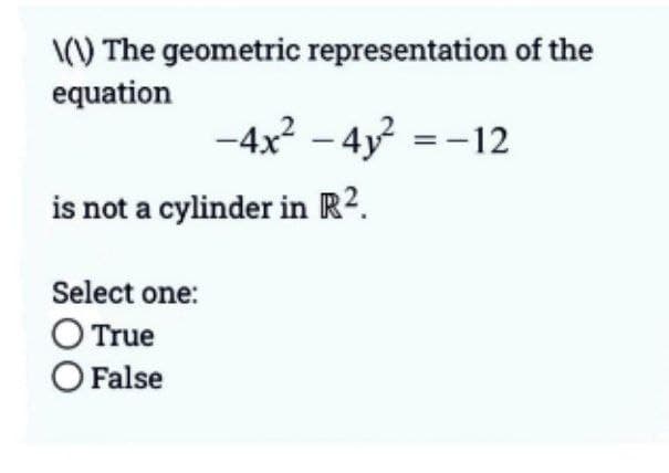 \(\) The geometric representation of the
equation
-4x² - 4y² = -12
is not a cylinder in R².
Select one:
O True
O False