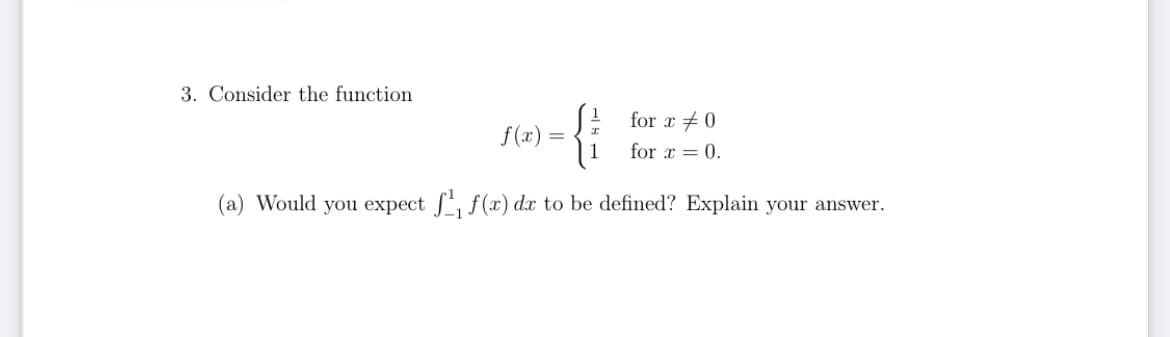 3. Consider the function
for x + 0
f (x)
for x = 0.
(a) Would you expect , f(x) dx to be defined? Explain your answer.
