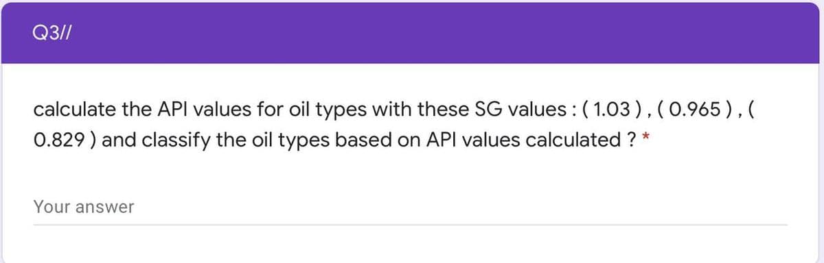 Q3//
calculate the API values for oil types with these SG values : ( 1.03),(0.965),(
0.829 ) and classify the oil types based on API values calculated ? *
Your answer
