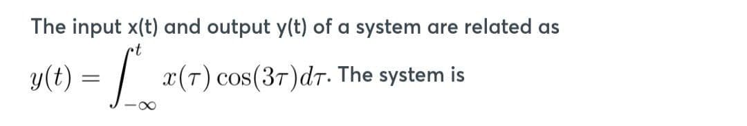 The input x(t) and output y(t) of a system are related as
rt
y(t) = a(7) cos(37)d7. The system is
8
