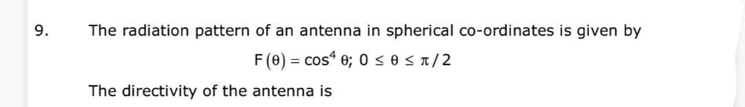 9.
The radiation pattern of an antenna in spherical co-ordinates is given by
F (0) = cos¹ 0; 0 ≤ 0 ≤ π/2
The directivity of the antenna is