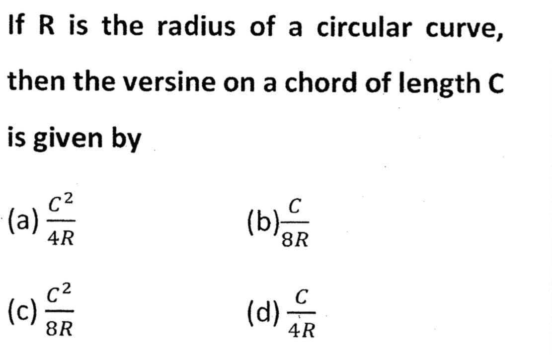 If R is the radius of a circular curve,
then the versine on a chord of length C
is given by
(a)
C²
4R
(c) €²
8R
8R
C
(d) -
4R