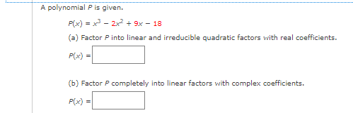 A polynomial P is given.
P(x) = x - 2x + 9x - 18
(a) Factor P into linear and irreducible quadratic factors with real coefficients.
P(x) =
(b) Factor P completely into linear factors with complex coefficients.
P(x) =
