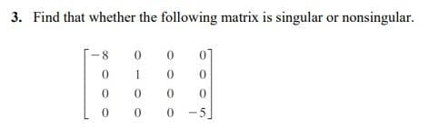 3. Find that whether the following matrix is singular or nonsingular.
-8
1
0.
-5
