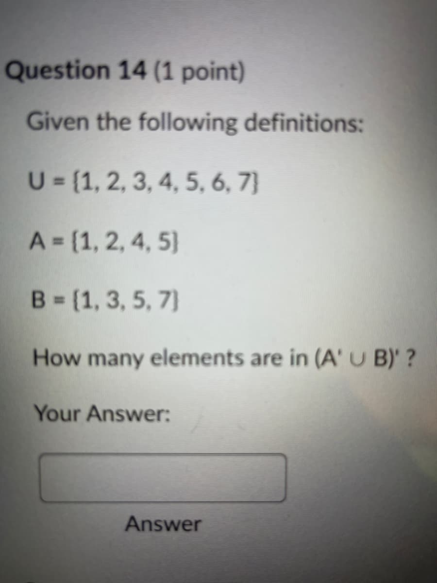 Question 14 (1 point)
Given the following definitions:
U = {1, 2, 3, 4, 5, 6, 7)
A = {1, 2, 4, 5)
B = (1, 3, 5, 7)
How many elements are in (A' U B)' ?
Your Answer:
Answer