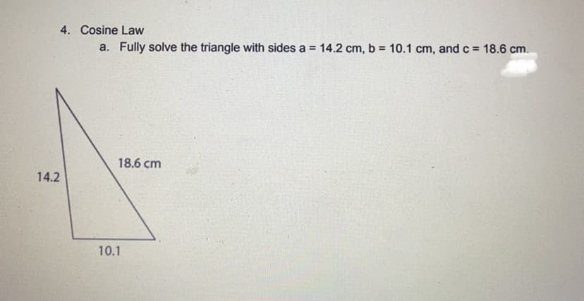 4. Cosine Law
a. Fully solve the triangle with sides a = 14.2 cm, b= 10.1 cm, and c = 18.6 cm.
14.2
18.6 cm
10.1