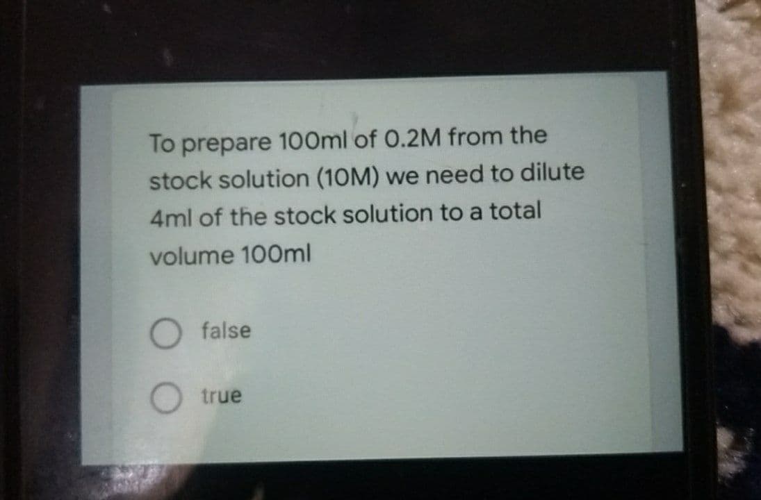 To prepare 100ml of 0.2M from the
stock solution (10M) we need to dilute
4ml of the stock solution to a total
volume 100ml
O false
true
