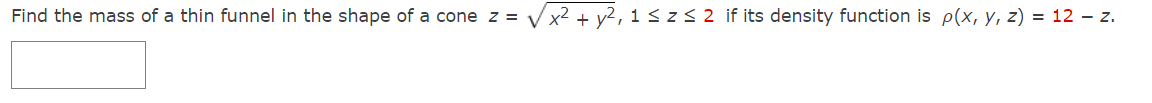 Find the mass of a thin funnel in the shape of a cone z = √√√√x² + y²₁1 ≤z≤ 2 if its density function is p(x, y, z) = 12 – z.