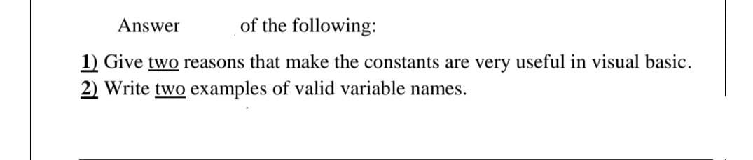 Answer
of the following:
1) Give two reasons that make the constants are very useful in visual basic.
2) Write two examples of valid variable names.
