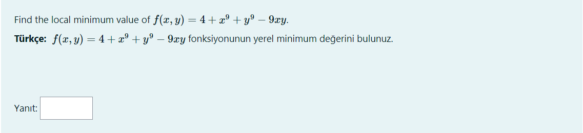 Find the local minimum value of f(x, y) = 4 + x° + y°
9xy.
Türkçe: f(x, y) = 4+ x° + y°
9xy fonksiyonunun yerel minimum değerini bulunuz.
Yanıt:
