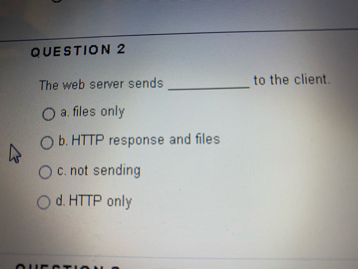 QUESTION 2
The web server sends
to the client.
O a files only
O b. HTTP response and files
c. not sending
d. HTTP only
