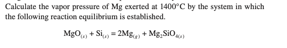 Calculate the vapor pressure of Mg exerted at 1400°C by the system in which
the following reaction equilibrium is established.
MgO6) + Sio) = 2M.@) + Mg,SiO6)
