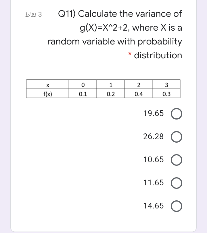 3 نقاط
Q11) Calculate the variance of
g(X)=X^2+2, where X is a
random variable with probability
* distribution
2
3
f(x)
0.1
0.2
0.4
0.3
19.65 O
26.28 O
10.65 O
11.65 O
14.65 O
