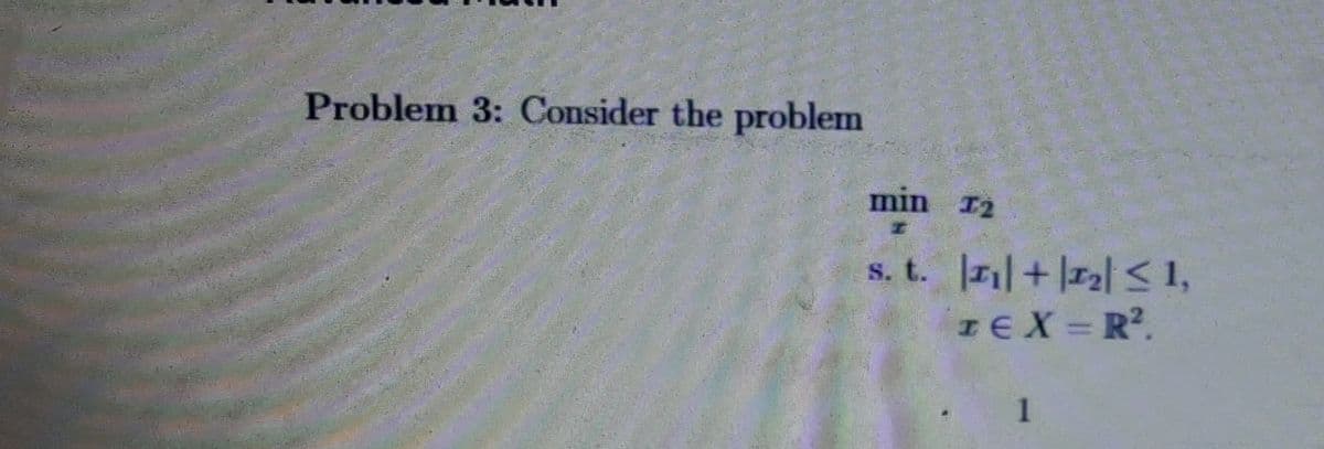 Problem 3: Consider the problem
min 12
s. t. + |12| <1,
IEX = R?.
1
