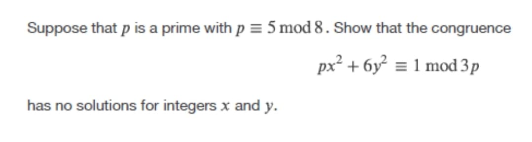 Suppose that p is a prime with p = 5 mod 8. Show that the congruence
px² + 6y = 1 mod 3 p
has no solutions for integers x and y.
