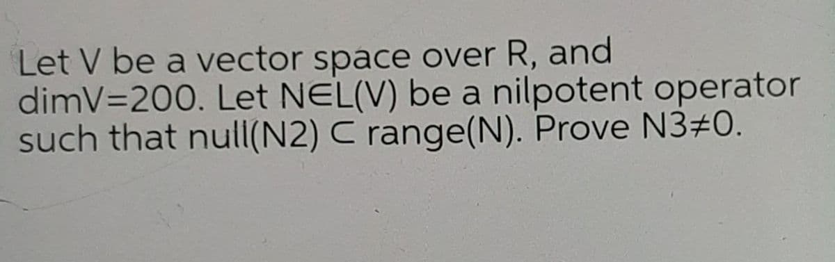 Let V be a vector space over R, and
dimV=200. Let NEL(V) be a nilpotent operator
such that null(N2) C range(N). Prove N3#0.
