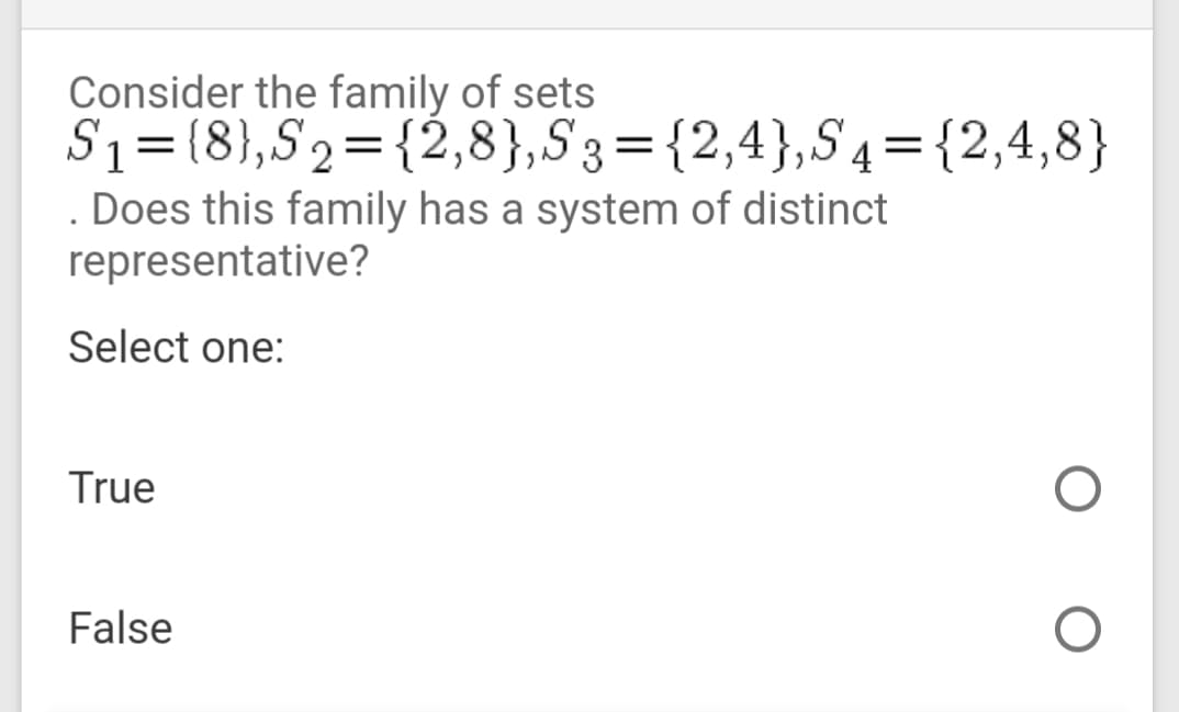 Consider the family of sets
S1=(8},S2={2,8},S3={2,4},S4
= {2,4,8}
Does this family has a system of distinct
representative?
Select one:
True
False
