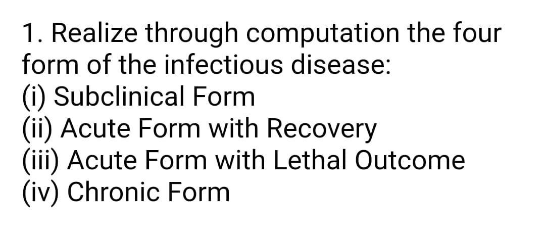 1. Realize through computation the four
form of the infectious disease:
(i) Subclinical Form
(ii) Acute Form with Recovery
(iii) Acute Form with Lethal Outcome
(iv) Chronic Form
