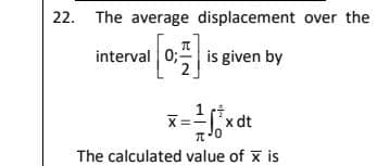 22. The average displacement over the
interval 0; is given by
xdt
The calculated value of x is
