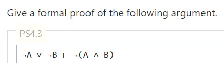 Give a formal proof of the following argument.
PS4.3
-A v -B - -(A ^ B)
