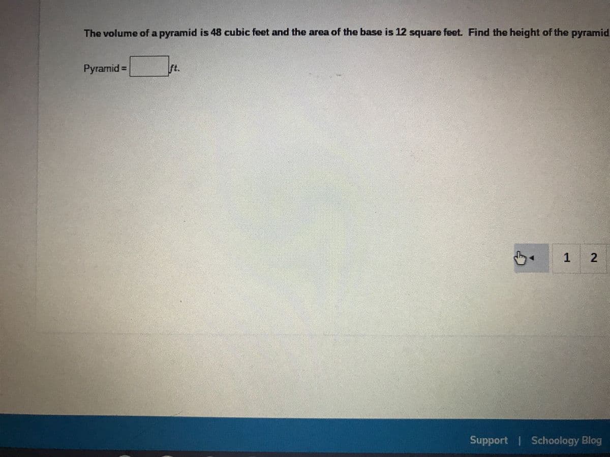 The volume of a pyramid is 48 cubic feet and the area of the base is 12 square feet. Find the height of the pyramid
Pyramid =
ft.
Support Schoology Blog
2.
1.
