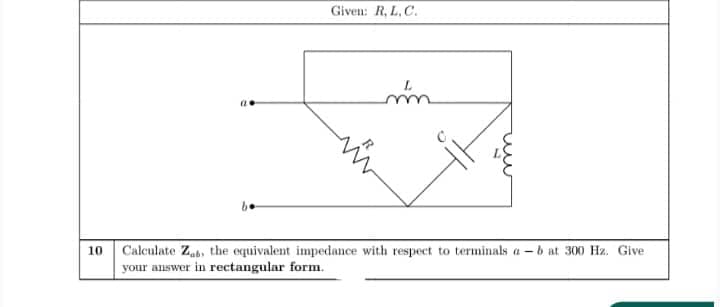 Given: R, L, C.
Calculate Zab, the equivalent impedance with respect to terminals a -b at 300 Hz. Give
your answer in rectangular form.
10
