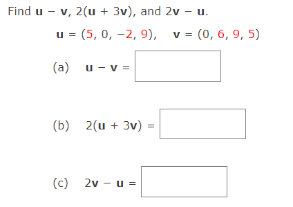 Find u - v, 2(u + 3v), and 2v – u.
u = (5, 0, -2, 9), v = (0, 6, 9, 5)
(a) u - v =
(b) 2(u + 3v) =
(c) 2v - u =
