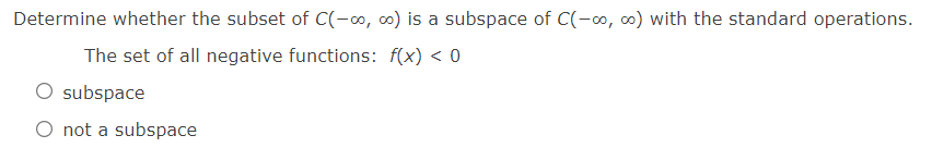 Determine whether the subset of C(-o, 0) is a subspace of C(-∞, 0) with the standard operations.
The set of all negative functions: f(x) < 0
subspace
O not a subspace
