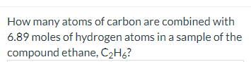 How many atoms of carbon are combined with
6.89 moles of hydrogen atoms in a sample of the
compound ethane, C2Hg?
