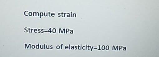 Compute strain
Stress-40 MPa
Modulus of elasticity=100 MPa