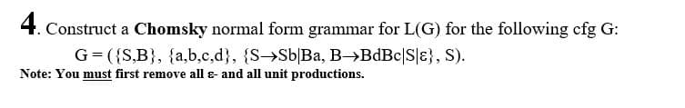 Construct a Chomsky normal form grammar for L(G) for the following cfg G:
G=({S,B}, {a,b,c,d}, {S→Sb|Ba, B→BdBc|S|ɛ}, S).
Note: You must first remove all & and all unit productions.
